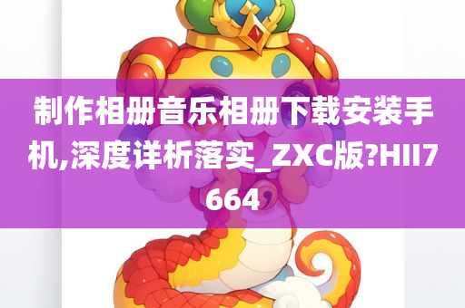 制作相册音乐相册下载安装手机,深度详析落实_ZXC版?HII7664