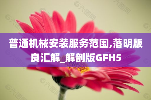 普通机械安装服务范围,落明版良汇解_解剖版GFH5