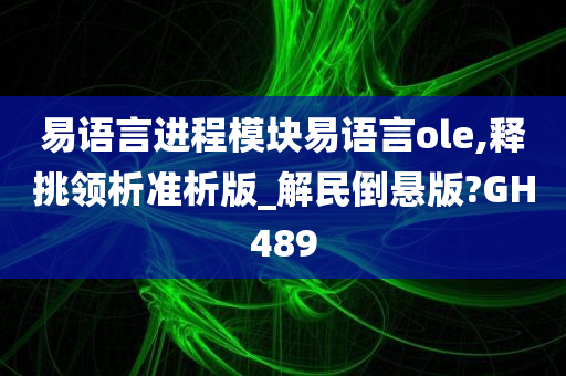 易语言进程模块易语言ole,释挑领析准析版_解民倒悬版?GH489