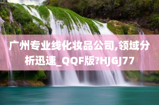 广州专业线化妆品公司,领域分析迅速_QQF版?HJGJ77