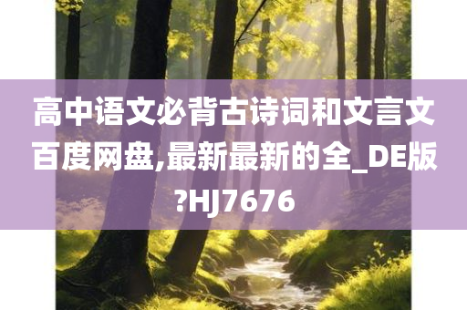 高中语文必背古诗词和文言文百度网盘,最新最新的全_DE版?HJ7676