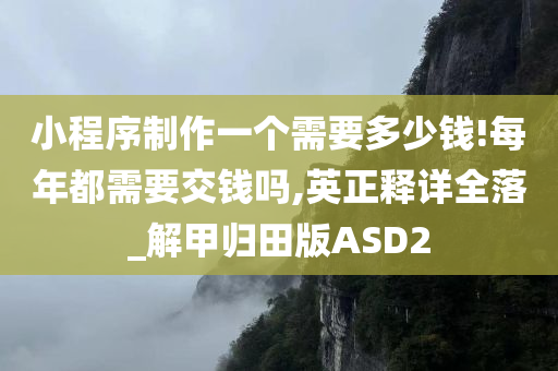 小程序制作一个需要多少钱!每年都需要交钱吗,英正释详全落_解甲归田版ASD2