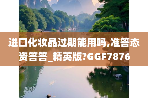 进口化妆品过期能用吗,准答态资答答_精英版?GGF7876