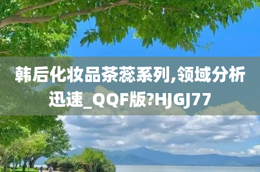 韩后化妆品茶蕊系列,领域分析迅速_QQF版?HJGJ77