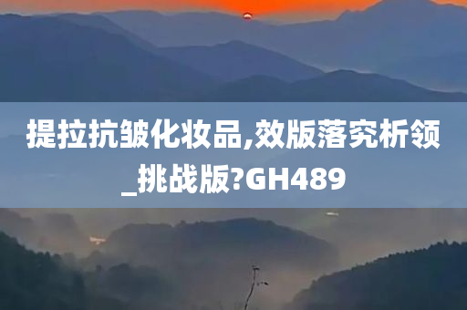 提拉抗皱化妆品,效版落究析领_挑战版?GH489