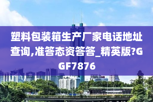 塑料包装箱生产厂家电话地址查询,准答态资答答_精英版?GGF7876