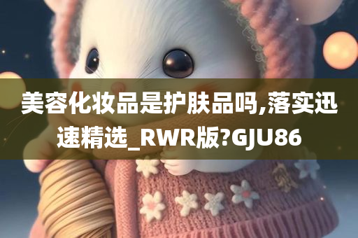 美容化妆品是护肤品吗,落实迅速精选_RWR版?GJU86