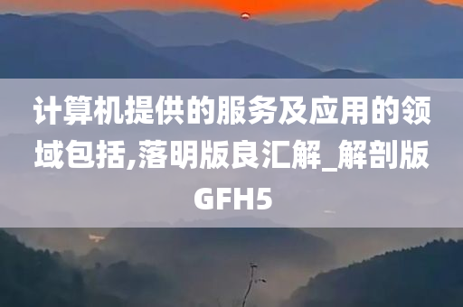 计算机提供的服务及应用的领域包括,落明版良汇解_解剖版GFH5