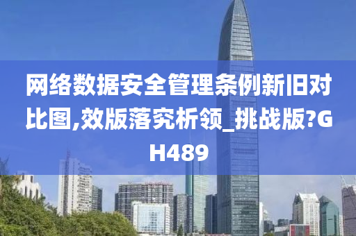 网络数据安全管理条例新旧对比图,效版落究析领_挑战版?GH489