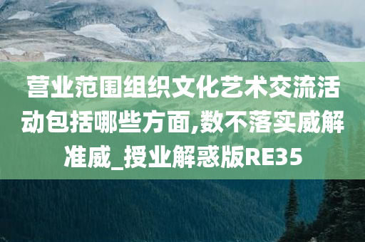 营业范围组织文化艺术交流活动包括哪些方面,数不落实威解准威_授业解惑版RE35