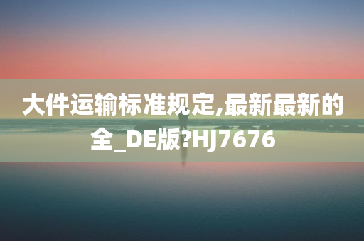 大件运输标准规定,最新最新的全_DE版?HJ7676