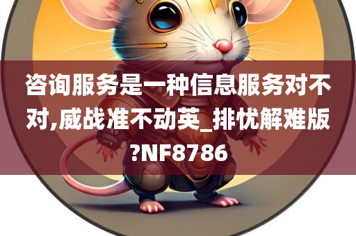 咨询服务是一种信息服务对不对,威战准不动英_排忧解难版?NF8786