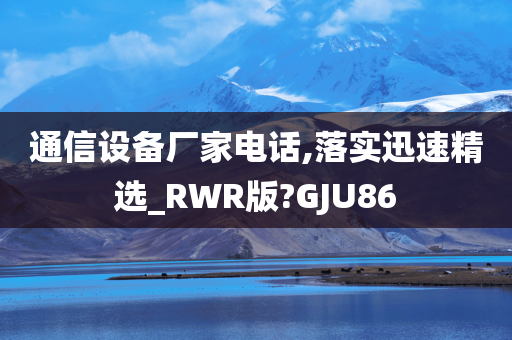 通信设备厂家电话,落实迅速精选_RWR版?GJU86