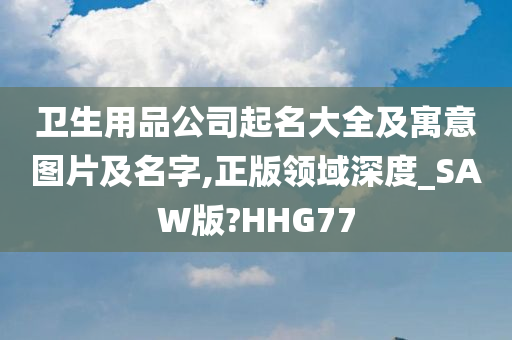 卫生用品公司起名大全及寓意图片及名字,正版领域深度_SAW版?HHG77