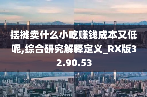 摆摊卖什么小吃赚钱成本又低呢,综合研究解释定义_RX版32.90.53