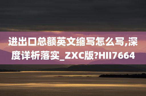 进出口总额英文缩写怎么写,深度详析落实_ZXC版?HII7664