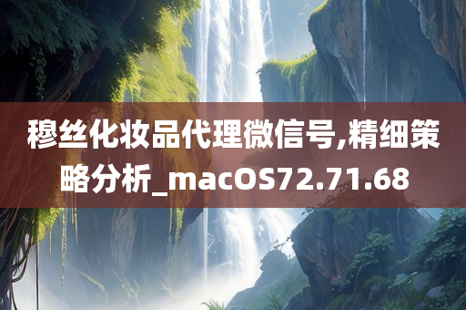 穆丝化妆品代理微信号,精细策略分析_macOS72.71.68