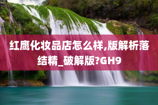 红鹰化妆品店怎么样,版解析落结精_破解版?GH9