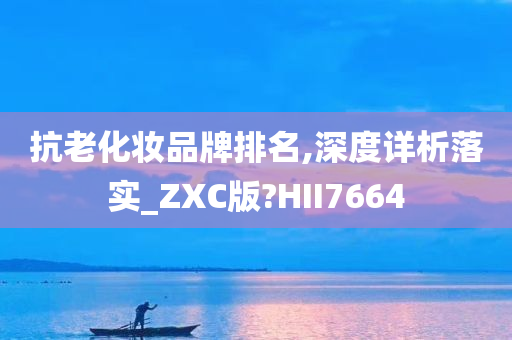 抗老化妆品牌排名,深度详析落实_ZXC版?HII7664