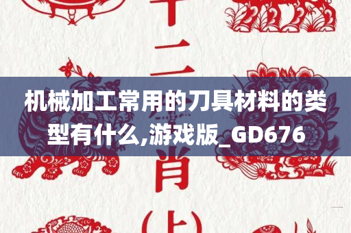 机械加工常用的刀具材料的类型有什么,游戏版_GD676