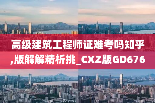 高级建筑工程师证难考吗知乎,版解解精析挑_CXZ版GD676