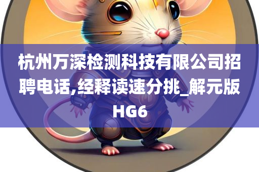 杭州万深检测科技有限公司招聘电话,经释读速分挑_解元版HG6