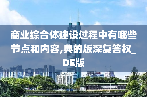 商业综合体建设过程中有哪些节点和内容,典的版深复答权_DE版