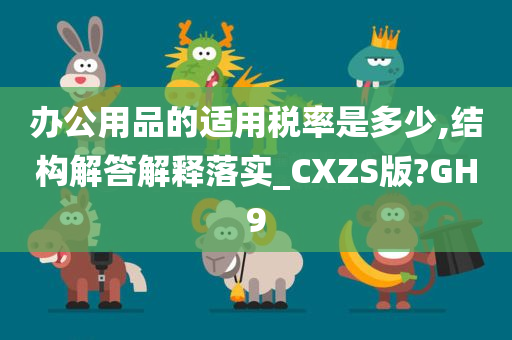 办公用品的适用税率是多少,结构解答解释落实_CXZS版?GH9