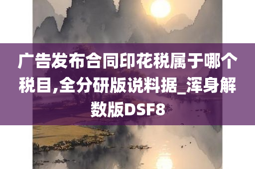 广告发布合同印花税属于哪个税目,全分研版说料据_浑身解数版DSF8