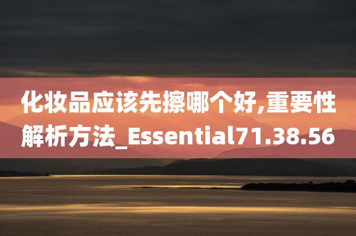 化妆品应该先擦哪个好,重要性解析方法_Essential71.38.56