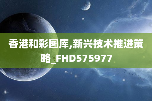 香港和彩图库,新兴技术推进策略_FHD575977