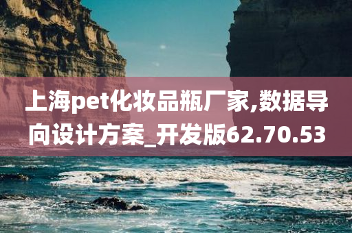 上海pet化妆品瓶厂家,数据导向设计方案_开发版62.70.53