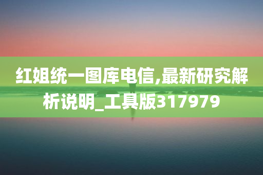 红姐统一图库电信,最新研究解析说明_工具版317979