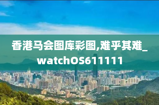 香港马会图库彩图,难乎其难_watchOS611111