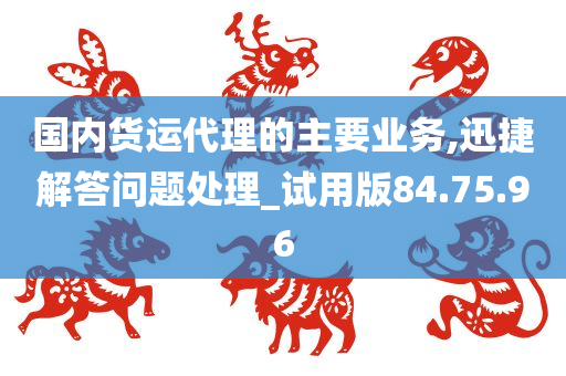 国内货运代理的主要业务,迅捷解答问题处理_试用版84.75.96