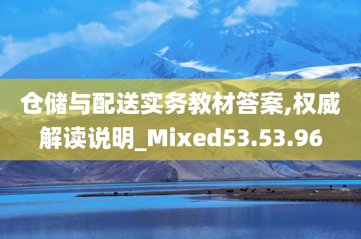 仓储与配送实务教材答案,权威解读说明_Mixed53.53.96