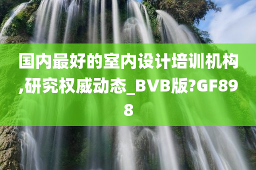 国内最好的室内设计培训机构,研究权威动态_BVB版?GF898