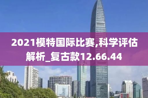 2021模特国际比赛,科学评估解析_复古款12.66.44