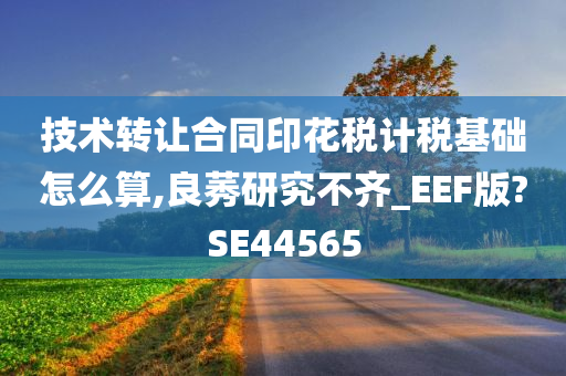 技术转让合同印花税计税基础怎么算,良莠研究不齐_EEF版?SE44565