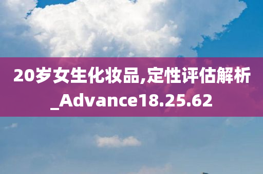 20岁女生化妆品,定性评估解析_Advance18.25.62