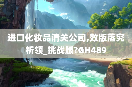 进口化妆品清关公司,效版落究析领_挑战版?GH489