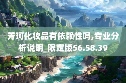 芳珂化妆品有依赖性吗,专业分析说明_限定版56.58.39