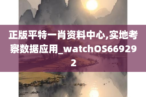 正版平特一肖资料中心,实地考察数据应用_watchOS669292