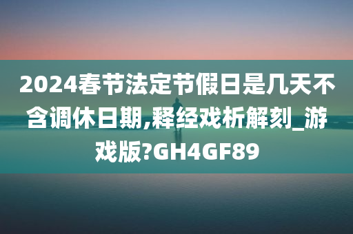 2024春节法定节假日是几天不含调休日期,释经戏析解刻_游戏版?GH4GF89