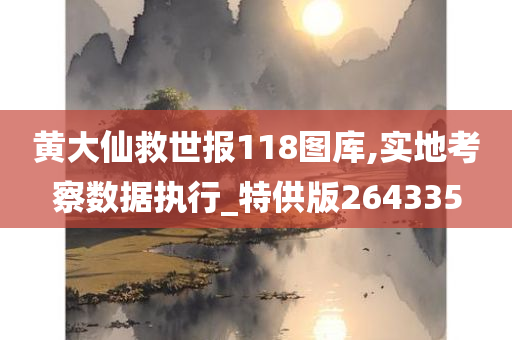 黄大仙救世报118图库,实地考察数据执行_特供版264335