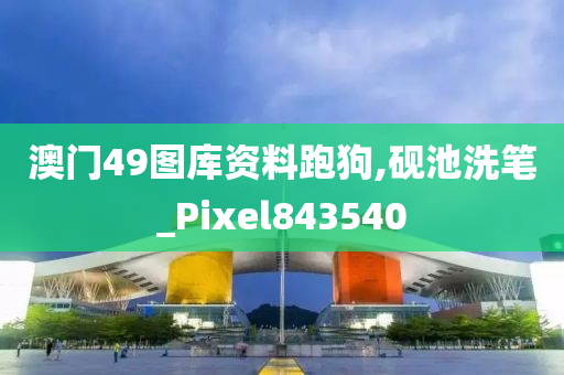 澳门49图库资料跑狗,砚池洗笔_Pixel843540