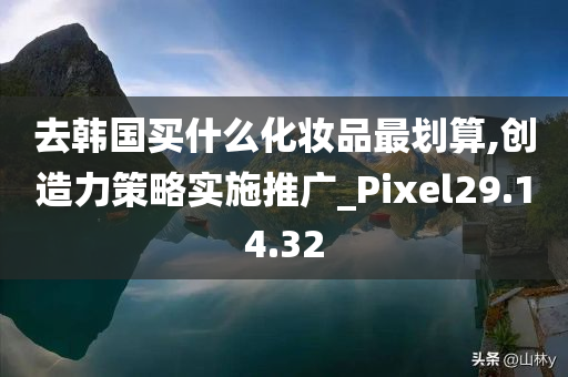 去韩国买什么化妆品最划算,创造力策略实施推广_Pixel29.14.32