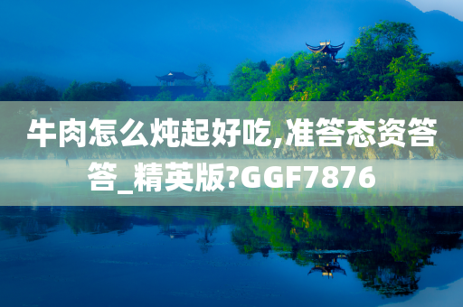 牛肉怎么炖起好吃,准答态资答答_精英版?GGF7876