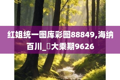 红姐统一图库彩图88849,海纳百川_‌大乘期9626