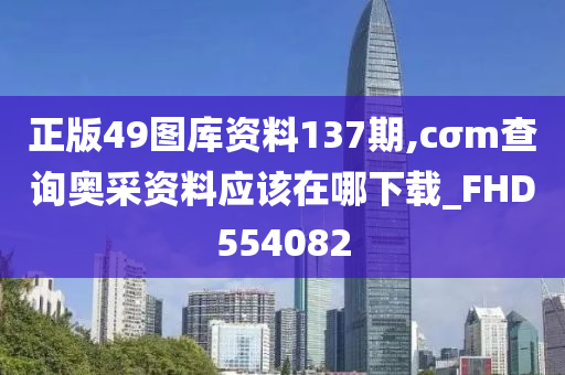 正版49图库资料137期,cσm查询奥采资料应该在哪下载_FHD554082